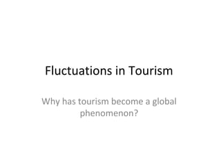 Fluctuations in Tourism
Why has tourism become a global
phenomenon?

 