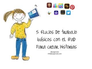 5 Flujos de trabajo básicos con el ipad para crear Historias 
@pazgonzalo 
info@pazgonzalo.com  