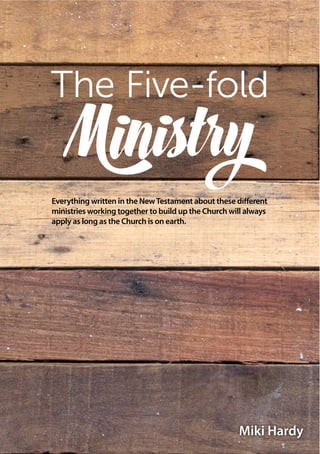 Miki Hardy
The Five-fold
Min y
Everything written in the NewTestament about these different
ministries working together to build up the Church will always
apply as long as the Church is on earth.
 