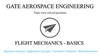 GATE AEROSPACE ENGINEERING
Topic wise solved questions
FLIGHT MECHANICS - BASICS
Question Analysis | Important Concepts | Formulae | Solutions | Book Reference
1
 