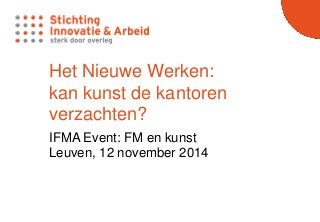Het Nieuwe Werken:
kan kunst de kantoren
verzachten?
IFMA Event: FM en kunst
Leuven, 12 november 2014
 