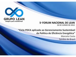 “Ciclo PDCA aplicado ao Gerenciamento Sustentável
                 da Política de Eficiência Energética”
                                        Marcelo Costa
                                      Sandoz do Brasil
 