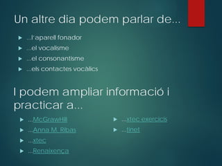 Un altre dia podem parlar de...
 ...l’aparell fonador
 ...el vocalisme
 ...el consonantisme
 ...els contactes vocàlics
I podem ampliar informació i
practicar a...
 ...McGrawHill
 ...Anna M. Ribas
 ...xtec
 ...Renaixença
 ...xtec exercicis
 ...tinet
 
