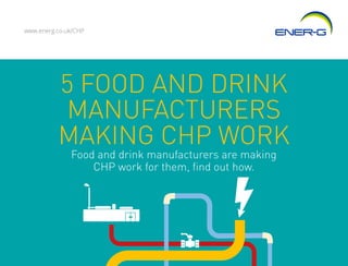 5 FOOD AND DRINK
MANUFACTURERS
MAKING CHP WORK
www.energ.co.uk/CHP
Food and drink manufacturers are making
CHP work for them, find out how.
 