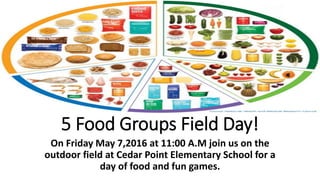 5 Food Groups Field Day!
On Friday May 7,2016 at 11:00 A.M join us on the
outdoor field at Cedar Point Elementary School for a
day of food and fun games.
 