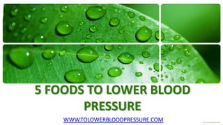 5 FOODS TO LOWER BLOOD
       PRESSURE
    WWW.TOLOWERBLOODPRESSURE.COM
 