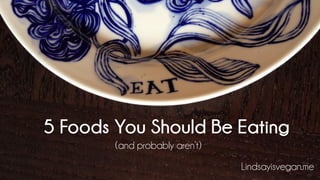 5 Foods You Should Be Eating
(and probably aren’t)
Lindsayisvegan.me
 