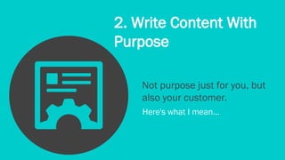2. Write Content With 
Purpose 
Not purpose just for you, but 
also your customer. 
Here's what I mean... 
 