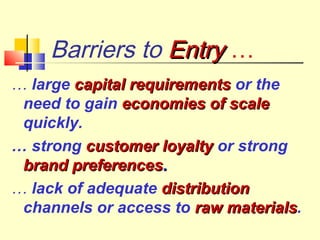 Barriers to EntryEntry …
… large capital requirementscapital requirements or the
need to gain economies of scaleeconomies of scale
quickly.
… strong customer loyaltycustomer loyalty or strong
brand preferencesbrand preferences..
… lack of adequate distributiondistribution
channels or access to raw materialsraw materials.
 