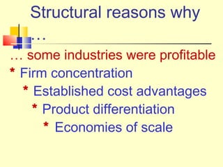 Structural reasons why
…
… some industries were profitable
* Firm concentration
* Established cost advantages
* Product differentiation
* Economies of scale
 