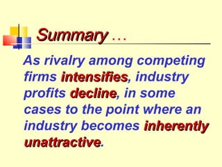 Summary …
As rivalry among competing
firms intensifies, industry
intensifies
profits decline, in some
decline
cases to the point where an
industry becomes inherently
unattractive.
unattractive

 