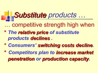 SubstituteSubstitute products …
… competitive strength high when
* The relative pricerelative price of substitute
products declinesdeclines .
* Consumers’ switching costs declineswitching costs decline.
* Competitors plan to increase marketincrease market
penetrationpenetration or production capacityproduction capacity.
 