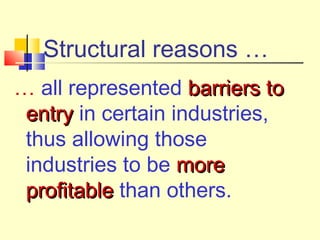 Structural reasons …
… all represented barriers tobarriers to
entryentry in certain industries,
thus allowing those
industries to be moremore
profitableprofitable than others.
 