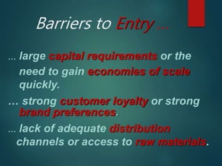Barriers to Entry …
… large capital requirements or the
need to gain economies of scale
quickly.
… strong customer loyalty or strong
brand preferences.
… lack of adequate distribution
channels or access to raw materials.
 