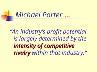Michael Porter …
“An industry’s profit potential
is largely determined by the
intensity of competitive
intensity of competitive
rivalry
rivalry within that industry.”
 