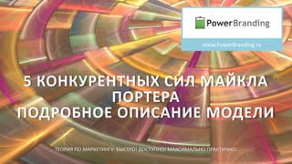 5 КОНКУРЕНТНЫХ СИЛ МАЙКЛА
ПОРТЕРА
ПОДРОБНОЕ ОПИСАНИЕ МОДЕЛИ
www.PowerBranding.ru
ТЕОРИЯ ПО МАРКЕТИНГУ: БЫСТРО! ДОСТУПНО! МАКСИМАЛЬНО ПРАКТИЧНО!
 