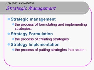 STRATEGIC MANAGEMENT Strategic Management Strategic management  the process of formulating and implementing strategies.  Strategy Formulation  the process of creating strategies  Strategy Implementation  the process of putting strategies into action.  