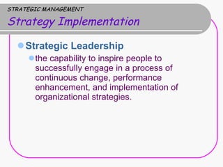 STRATEGIC MANAGEMENT Strategy Implementation Strategic Leadership  the capability to inspire people to successfully engage in a process of continuous change, performance enhancement, and implementation of organizational strategies. 