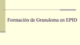 Formación de Granuloma en EPID
 