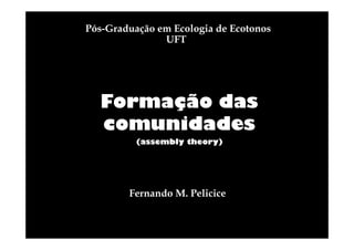 Pós-Graduação em Ecologia de Ecotonos
UFT

Formação das
comunidades
(assembly theory)

Fernando M. Pelicice

 