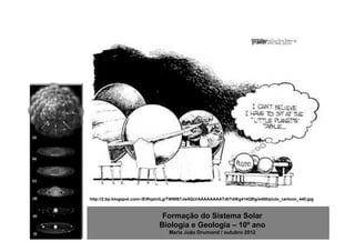 http://2.bp.blogspot.com/-lEiRqslnlLg/TWWB7Jw5QcI/AAAAAAAATdI/7diKg414QRg/s400/pluto_cartoon_440.jpg



                                Formação do Sistema Solar
                               Biologia e Geologia – 10º ano
                                   Maria João Drumond / outubro 2012
 