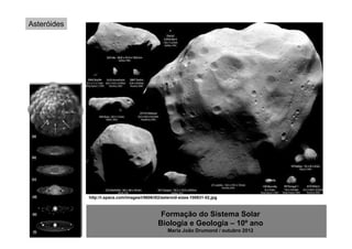 Asteróides




             http://i.space.com/images/i/5606/i02/asteroid-sizes-100831-02.jpg



                                                 Formação do Sistema Solar
                                                Biologia e Geologia – 10º ano
                                                    Maria João Drumond / outubro 2012
 