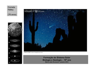 Cometa
Halley

(76 anos)




             Formação do Sistema Solar
            Biologia e Geologia – 10º ano
              Maria João Drumond / outubro 2012
 