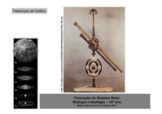 Telescópio de Galileu




                        http://cdn.dipity.com/uploads/events/f20539a7e897d1f9b9a4bbaa6431f798_1M.png




                                                                                                        Formação do Sistema Solar
                                                                                                       Biologia e Geologia – 10º ano
                                                                                                         Maria João Drumond / outubro 2012
 