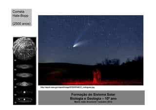 Cometa
Hale-Bopp

(2500 anos)




              http://apod.nasa.gov/apod/image/0703/970401C_lodriguss.jpg



                                              Formação do Sistema Solar
                                             Biologia e Geologia – 10º ano
                                                  Maria João Drumond / outubro 2012
 