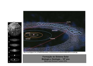 http://3.bp.blogspot.com/_S7Qz9a3DX6s/SdKjf1l_IsI/AAAAAAAAAhw/6SkID6v9lBM/s400/cint.kuiper.jpg



                                Formação do Sistema Solar
                               Biologia e Geologia – 10º ano
                                    Maria João Drumond / outubro 2012
 