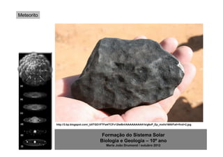 Meteorito




            http://3.bp.blogspot.com/_bXTGO1FTFa4/TCFv12IwBnI/AAAAAAAAA1k/g6xP_Ep_mxI/s1600/Fall+find+2.jpg



                                           Formação do Sistema Solar
                                          Biologia e Geologia – 10º ano
                                               Maria João Drumond / outubro 2012
 