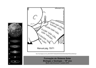 Manual pág. 70/71

http://3.bp.blogspot.com/-0y_K8s2HOhM/TV5do6y3fdI/AAAAAAAAANo/S4sBzZfYBOs/s320/test.gif




                Formação do Sistema Solar
               Biologia e Geologia – 10º ano
                     Maria João Drumond / outubro 2012
 