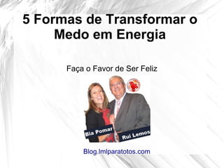 5 Formas de Transformar o
Medo em Energia
Faça o Favor de Ser Feliz
Blog.lmlparatotos.com
 