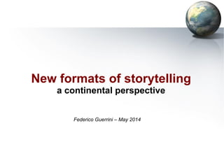 New formats of storytelling
a continental perspective
Federico Guerrini – May 2014
 