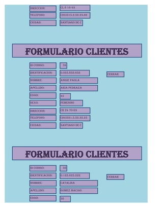 Direccion:        Cl 8 16-49

Telefono:         (20)315.2.52.23.66

Ciudad:           Santiago de C
                  hile




FORMULARIO CLIENTES
Id Codigo:         34

Identificacion:   0.025.852.652
                                       CERRAR

Nombre:           angie paola

Apellido:         Aria Pedraza

Edad:             45

Sexo:             Femenino

Direccion:        CR 24 70-69

Telefono:         (20)321.5.52.35.25

Ciudad:           Santiago de C
                  hile




FORMULARIO CLIENTES
Id Codigo:         35

Identificacion:   0.125.825.222
                                       CERRAR

Nombre:           catalina

Apellido:         Gomez Macias

Edad:             30
 