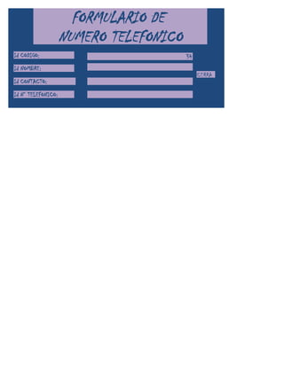 FORMULARIO DE
                    NUMERO TELEFONICO
Id CODIGO:                              34
Id NOMBRE:
                                             CERRA
Id CONTACTO:

Id N° TELEFONICO:
 