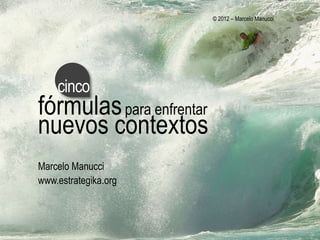 © 2012 – Marcelo Manucci




    cinco
fórmulas para enfrentar
nuevos contextos
Marcelo Manucci
www.estrategika.org
 