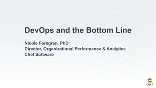 Nicole Forsgren, PhD
Director, Organizational Performance & Analytics
Chef Software
DevOps and the Bottom Line
 