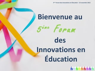 5ème Forum des Innovations en Éducation – 22 novembre 2012




Bienvenue au
5   ème
           Forum
     des
Innovations en
  Éducation
 