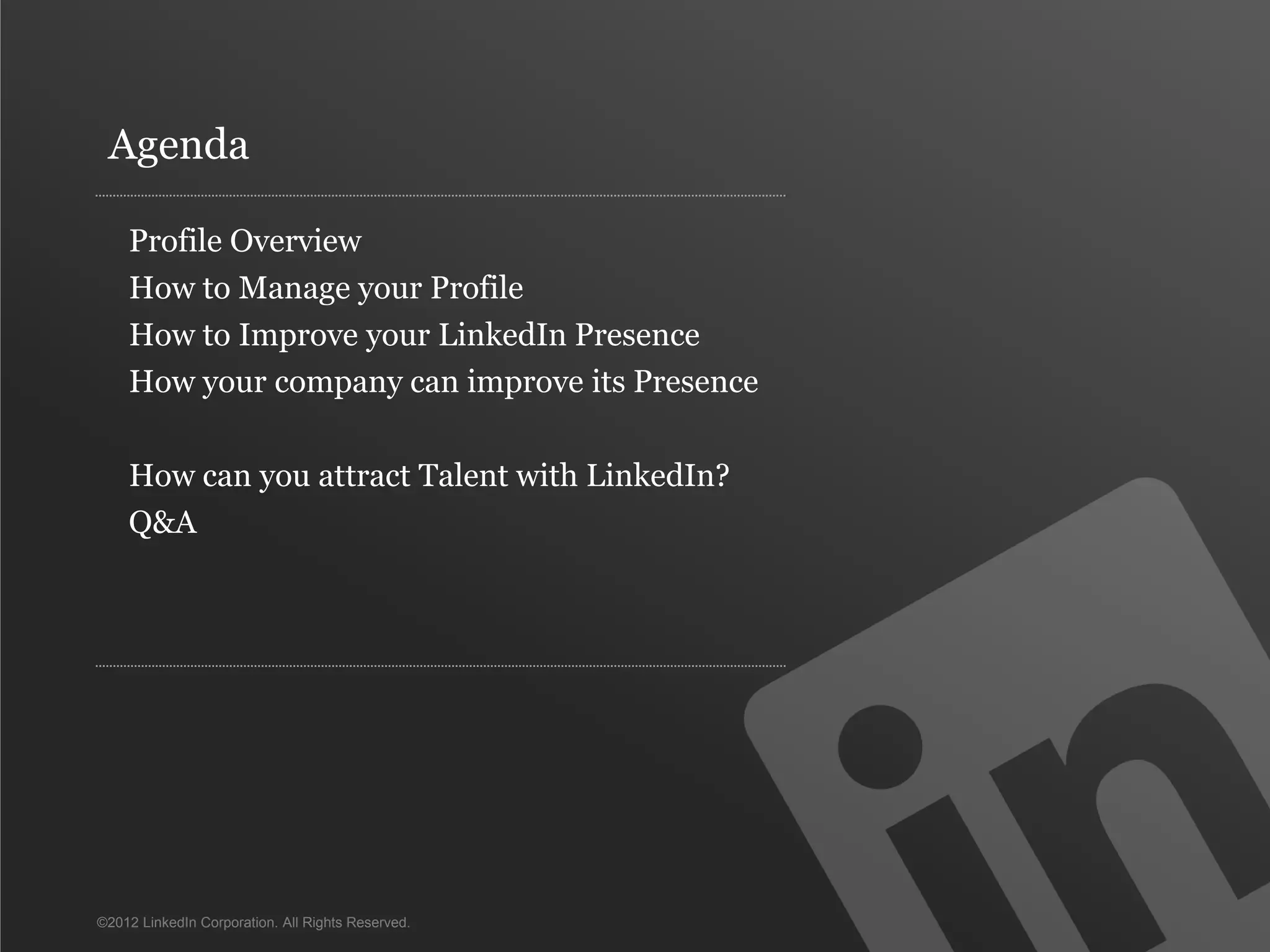 ©2012 LinkedIn Corporation. All Rights Reserved.
Profile Overview
How to Manage your Profile
How to Improve your LinkedIn Presence
How your company can improve its Presence
How can you attract Talent with LinkedIn?
Q&A
Agenda
 