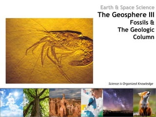 Science is Organized Knowledge
Earth & Space Science
The Geosphere III
Fossils &
The Geologic
Column
 