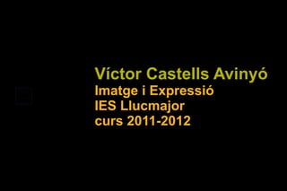 Víctor Castells Avinyó Imatge i Expressió IES Llucmajor curs 2011-2012 