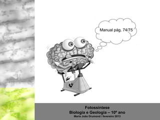 Manual pág. 74/75




        Fotossíntese
Biologia e Geologia – 10º ano
  Maria João Drumond / fevereiro 2013
 