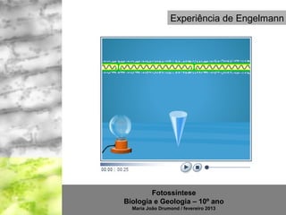 Experiência de Engelmann




        Fotossíntese
Biologia e Geologia – 10º ano
  Maria João Drumond / fevereiro 2013
 