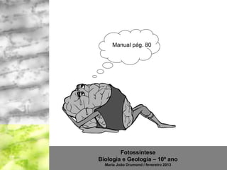 Manual pág. 80




        Fotossíntese
Biologia e Geologia – 10º ano
  Maria João Drumond / fevereiro 2013
 
