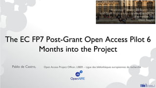 The EC FP7 Post-Grant Open Access Pilot 6
Months into the Project
Pablo de Castro, Open Access Project Officer, LIBER – Ligue des bibliothèques européennes de recherche
 