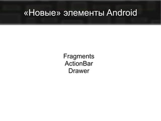 «Новые» элементы Android

Fragments
ActionBar
Drawer

 