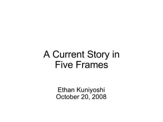 A Current Story in Five Frames Ethan Kuniyoshi October 20, 2008 