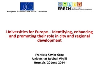 Universities for Europe – Identifying, enhancing
and promoting their role in city and regional
development
Francesc Xavier Grau
Universitat Rovira i Virgili
Brussels, 20 June 2014
 
