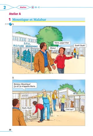 2 Atelier
Atelier A
26
A B C
Moustique et Malabar
1. 
2.
1
Viens, papa! Vite!
Miaou!
Bonjour, Moustique!  
Ça va? Je m’appelle Marie.
Ouah, Ouah!
C’est qui?
Ouah! Ouah!
24–29
 